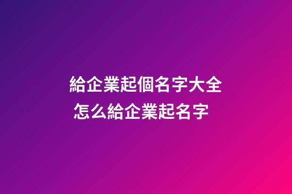 給企業起個名字大全 怎么給企業起名字-第1張-公司起名-玄機派